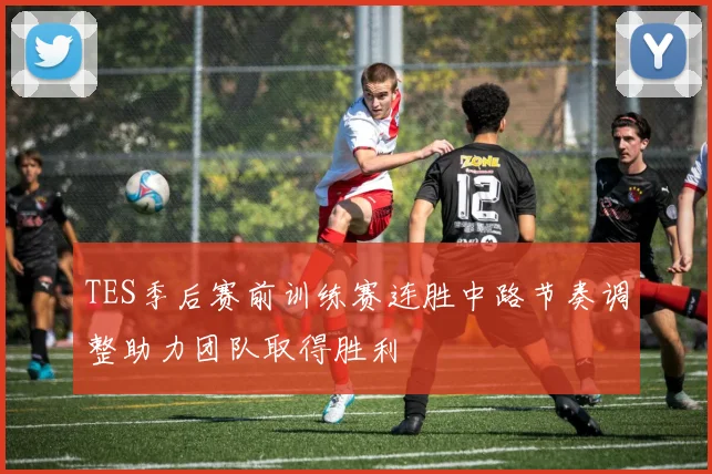 TES季后赛前训练赛连胜中路节奏调整助力团队取得胜利