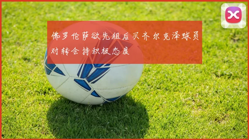 佛罗伦萨欲先租后买齐尔克泽球员对转会持积极态度